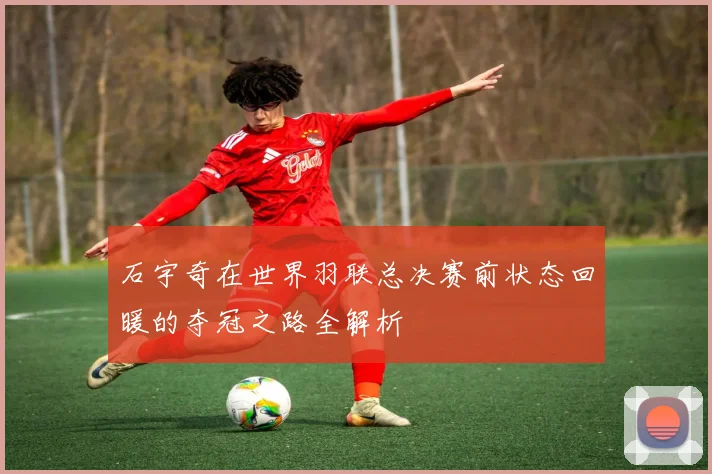 石宇奇在世界羽联总决赛前状态回暖的夺冠之路全解析